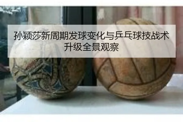 孙颖莎新周期发球变化与乒乓球技战术升级全景观察