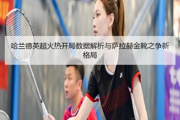 哈兰德英超火热开局数据解析与萨拉赫金靴之争新格局