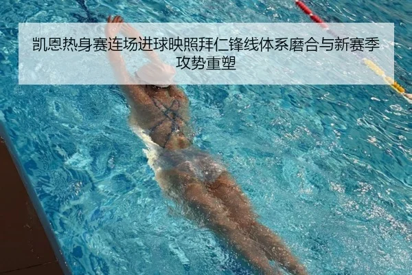 凯恩热身赛连场进球映照拜仁锋线体系磨合与新赛季攻势重塑
