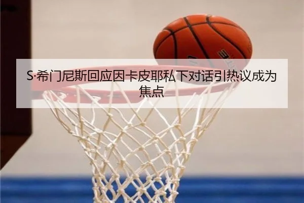 S·希门尼斯回应因卡皮耶私下对话引热议成为焦点
