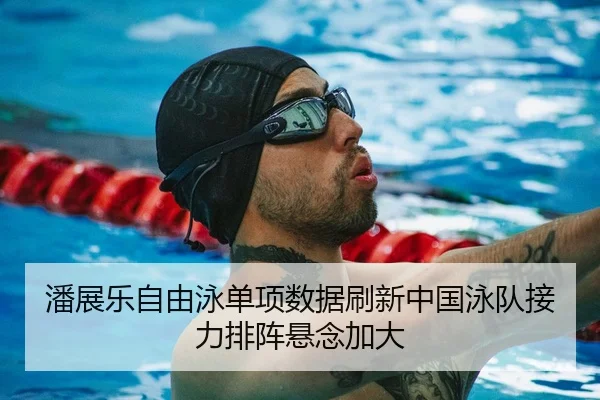 潘展乐自由泳单项数据刷新中国泳队接力排阵悬念加大