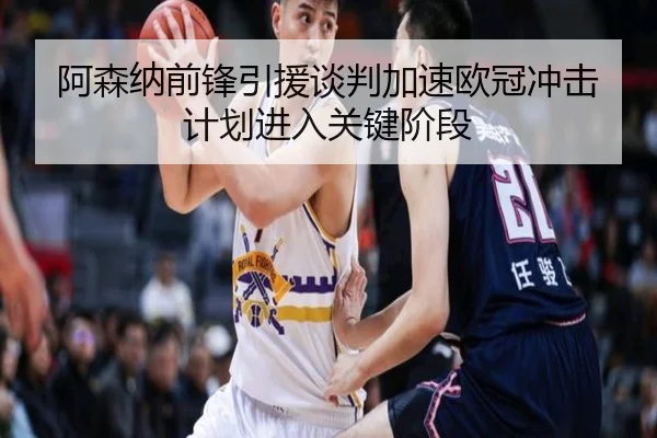 阿森纳前锋引援谈判加速欧冠冲击计划进入关键阶段